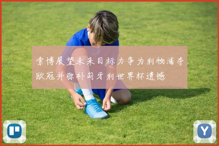 索博展望未来目标力争为利物浦夺欧冠并弥补匈牙利世界杯遗憾