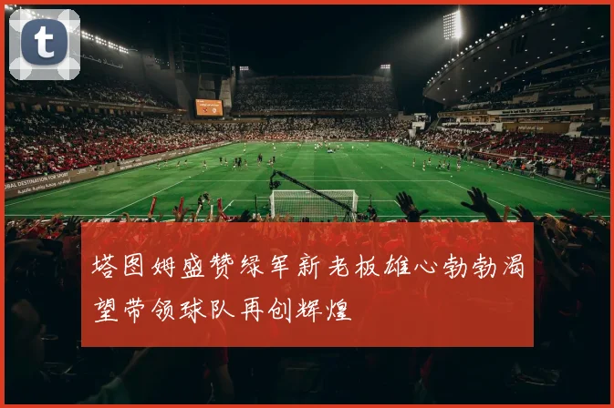 塔图姆盛赞绿军新老板雄心勃勃渴望带领球队再创辉煌