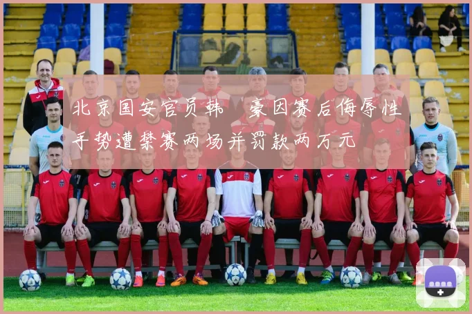 北京国安官员韩瑀豪因赛后侮辱性手势遭禁赛两场并罚款两万元