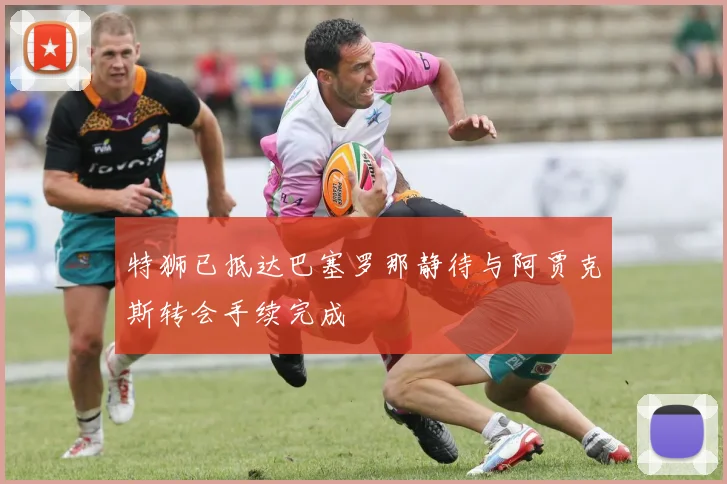 特狮已抵达巴塞罗那静待与阿贾克斯转会手续完成