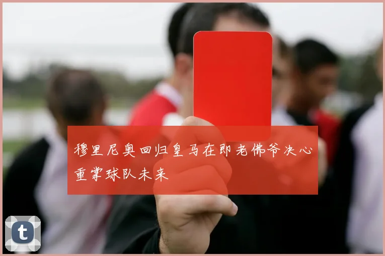穆里尼奥回归皇马在即老佛爷决心重掌球队未来