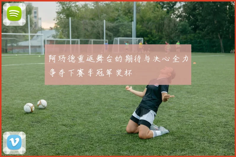 阿玛德重返舞台的期待与决心全力争夺下赛季冠军奖杯