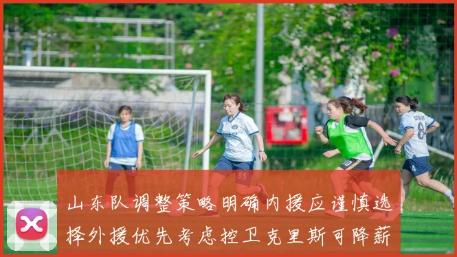 山东队调整策略明确内援应谨慎选择外援优先考虑控卫克里斯可降薪续约