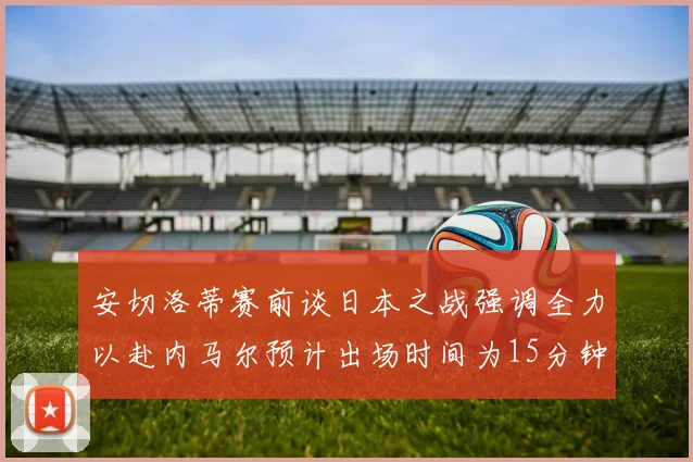安切洛蒂赛前谈日本之战强调全力以赴内马尔预计出场时间为15分钟