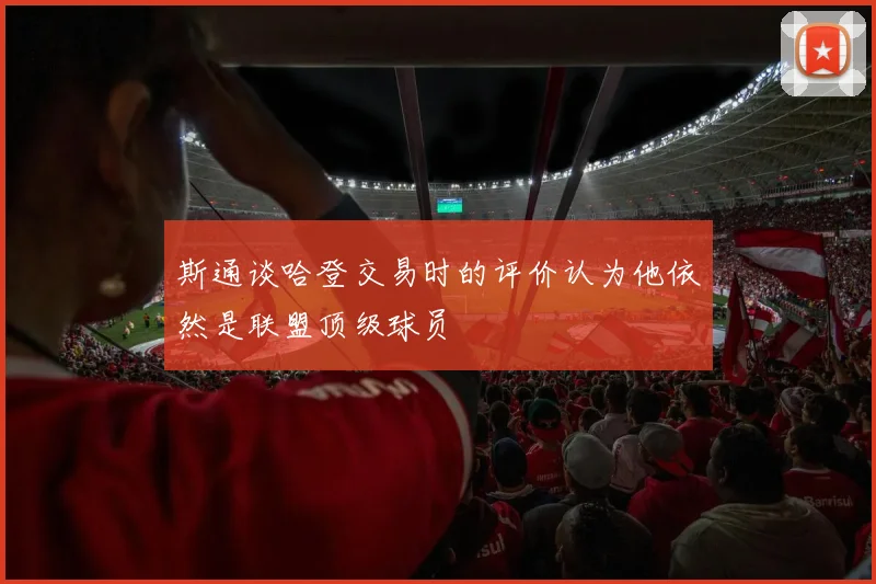斯通谈哈登交易时的评价认为他依然是联盟顶级球员