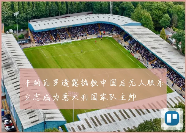 卡纳瓦罗透露执教中国后无人联系立志成为意大利国家队主帅