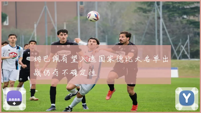 姆巴佩有望入选国家德比大名单出战仍存不确定性