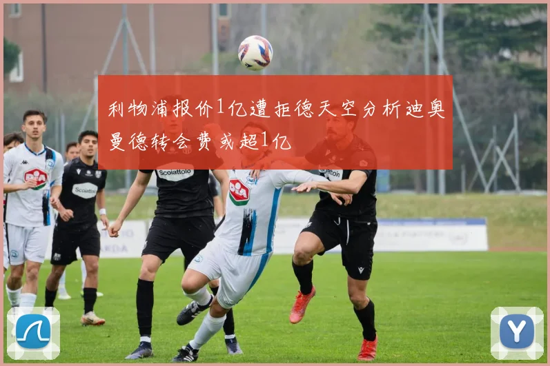 利物浦报价1亿遭拒德天空分析迪奥曼德转会费或超1亿